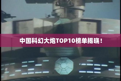 中国科幻大炮TOP10榜单揭晓！