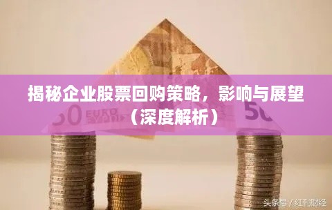 揭秘企业股票回购策略，影响与展望（深度解析）