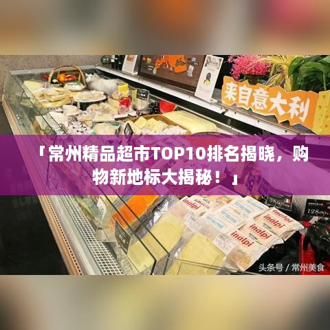 「常州精品超市TOP10排名揭晓，购物新地标大揭秘！」