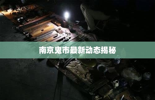 南京鬼市最新动态揭秘