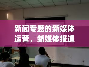 新闻专题的新媒体运营，新媒体报道与运营 