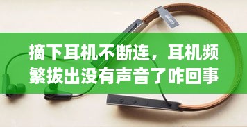 摘下耳机不断连，耳机频繁拔出没有声音了咋回事 