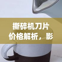 撕碎机刀片价格解析，影响因素一网打尽