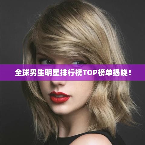 全球男生明星排行榜TOP榜单揭晓！