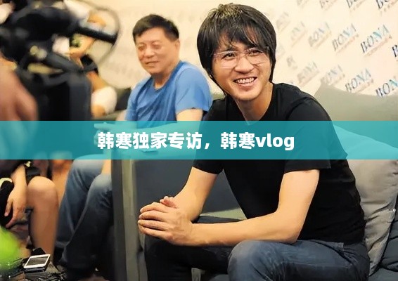 韩寒独家专访，韩寒vlog 
