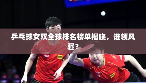 乒乓球女双全球排名榜单揭晓，谁领风骚？
