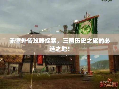 赤壁外传攻略探索，三国历史之旅的必选之地！