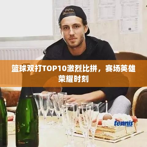 篮球双打TOP10激烈比拼，赛场英雄荣耀时刻