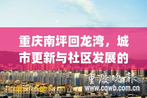 重庆南坪回龙湾，城市更新与社区发展的融合典范新闻头条