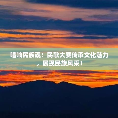 唱响民族魂！民歌大赛传承文化魅力，展现民族风采！