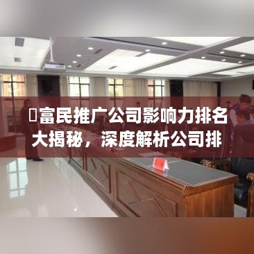​富民推广公司影响力排名大揭秘，深度解析公司排名及其行业影响力